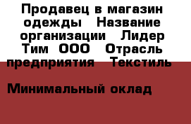 Продавец в магазин одежды › Название организации ­ Лидер Тим, ООО › Отрасль предприятия ­ Текстиль › Минимальный оклад ­ 21 000 - Все города Работа » Вакансии   . Адыгея респ.,Адыгейск г.